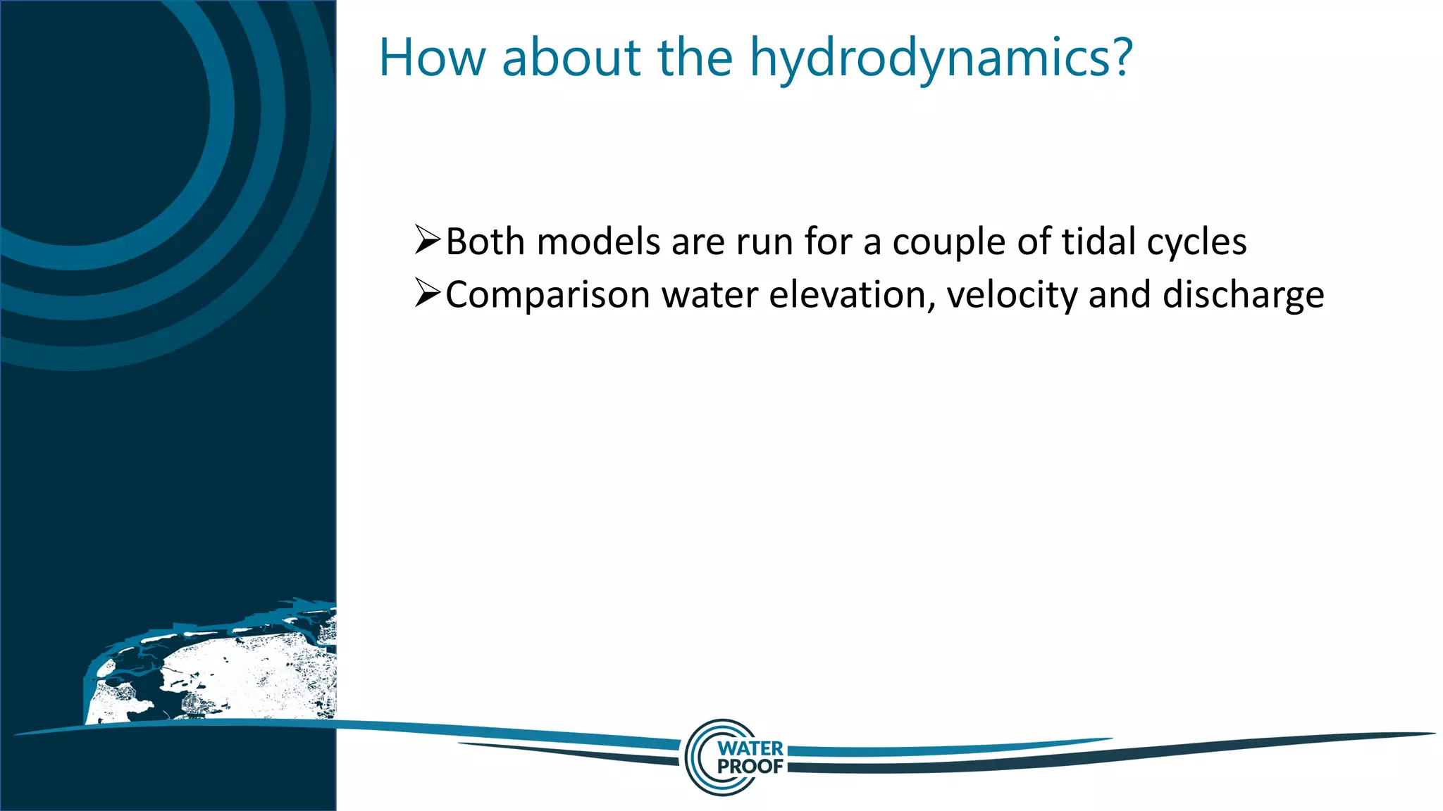 How about the hydrodynamics?
➢Both models are run for a couple of tidal cycles
➢Comparison water elevation, velocity and discharge
 