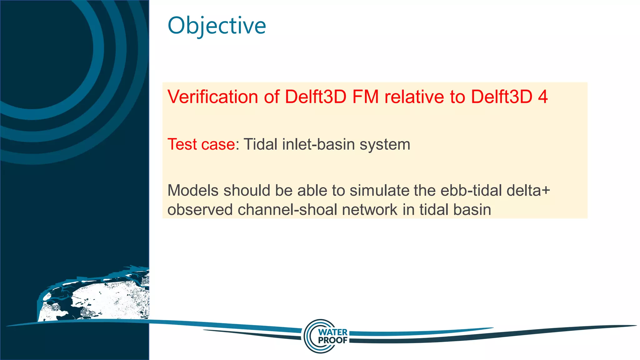 Objective
Verification of Delft3D FM relative to Delft3D 4
Test case: Tidal inlet-basin system
Models should be able to simulate the ebb-tidal delta+
observed channel-shoal network in tidal basin
 