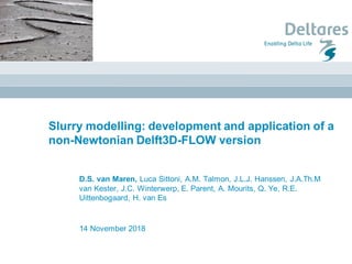 Slurry modelling: development and application of a
non-Newtonian Delft3D-FLOW version
14 November 2018
D.S. van Maren, Luca Sittoni, A.M. Talmon, J.L.J. Hanssen, J.A.Th.M
van Kester, J.C. Winterwerp, E. Parent, A. Mourits, Q. Ye, R.E.
Uittenbogaard, H. van Es
 