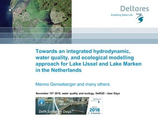 Towards an integrated hydrodynamic,
water quality, and ecological modelling
approach for Lake IJssel and Lake Marken
in the Netherlands
Menno Genseberger and many others
November 15th 2018, water quality and ecology, Delft3D - User Days
 