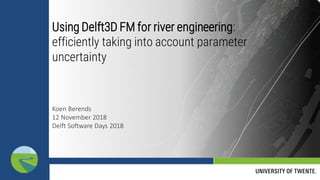 Using Delft3D FM for river engineering:
efficiently taking into account parameter
uncertainty
Koen Berends
12 November 2018
Delft Software Days 2018
 