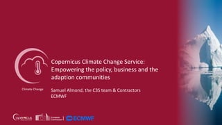 Copernicus Climate Change Service:
Empowering the policy, business and the
adaption communities
Climate Change Samuel Almond, the C3S team & Contractors
ECMWF
 