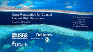Coral Restoration for Coastal
Hazard Risk Reduction
Floortje Roelvink
A.R. van Dongeren
C.D. Storlazzi
S.G. Pearson
M.F.S. Tissier
A.J.H.M. Reniers
 