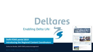 D e l f t - F E W S I n t e r n a t i o n a l U s e r D a y s 2 0 1 9
Delft-FEWS portal 2019
introducing the Regional Content Coordinators
Ilonka ten Broeke, Delft-FEWS productmanagement
 