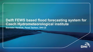 Delft FEWS based flood forecasting system for
Czech Hydrometeorological institute
Stanislav Vaněček, Pavel Tachecí, DHI CZ
 