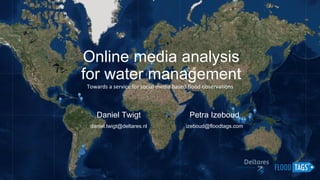 Online media analysis
for water management
Daniel Twigt
daniel.twigt@deltares.nl
Towards a service for social media based flood observations
Petra Izeboud
izeboud@floodtags.com
 