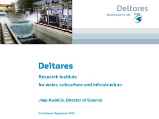 Research institute
for water, subsurface and infrastructure
Jaap Kwadijk, Director of Science
Data Science Symposium 2019
 