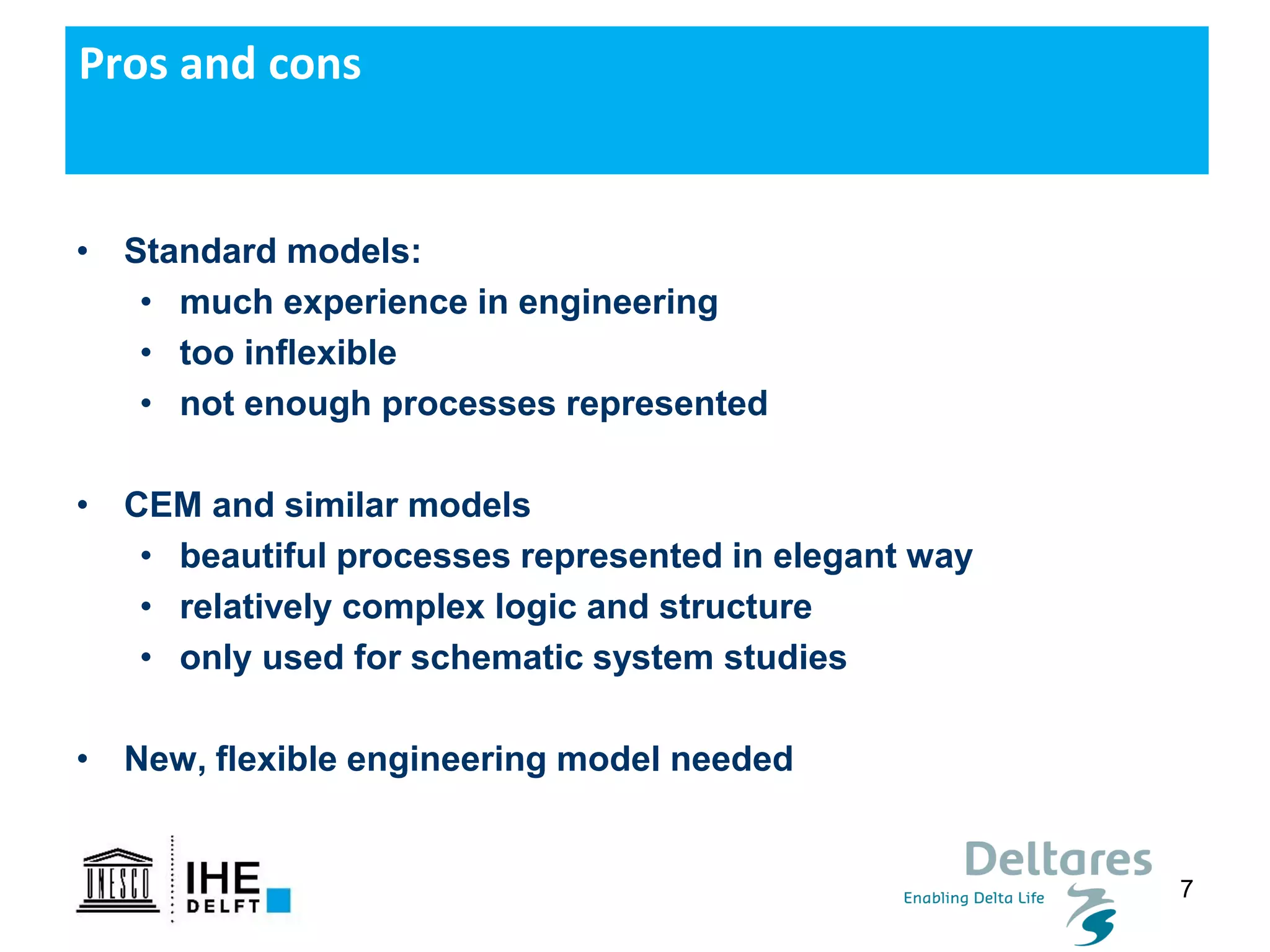 7
Pros and cons
• Standard models:
• much experience in engineering
• too inflexible
• not enough processes represented
• CEM and similar models
• beautiful processes represented in elegant way
• relatively complex logic and structure
• only used for schematic system studies
• New, flexible engineering model needed
 