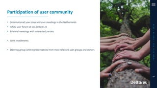 iMODUserDay–DSD-INT2019
12
Participation of user community
• (International) user days and user meetings in the Netherlands
• iMOD user forum at oss.deltares.nl
• Bilateral meetings with interested parties
• Joint investments
• Steering group with representatives from most relevant user groups and donors
 