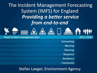 The Incident Management Forecasting
System (IMFS) for England
Providing a better service
from end-to-end
Stefan Laeger, Environment Agency
 