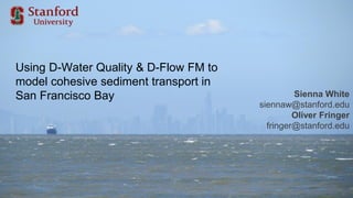 Using D-Water Quality & D-Flow FM to
model cohesive sediment transport in
San Francisco Bay Sienna White
siennaw@stanford.edu
Oliver Fringer
fringer@stanford.edu
 