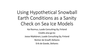Using Hypothetical Snowball
Earth Conditions as a Sanity
Check on Sea Ice Models
Kai Rasmus, Luode Consulting Oy, Finland
Credits also go to:
Joose Mykkänen, Luode Consulting Oy, Finland
Reimer de Graaff, Deltares
Erik de Goede, Deltares
 