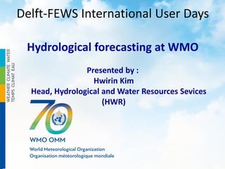 Delft-FEWS International User Days
Hydrological forecasting at WMO
Presented by :
Hwirin Kim
Head, Hydrological and Water Resources Sevices
(HWR)
 