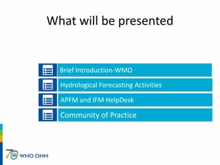 What will be presented
Brief Introduction-WMO
Hydrological Forecasting Activities
APFM and IFM HelpDesk
Community of Pract...