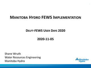 MANITOBA HYDRO FEWS IMPLEMENTATION
DELFT-FEWS USER DAYS 2020
2020-11-05
Shane Wruth
Water Resources Engineering
Manitoba Hydro
1
 