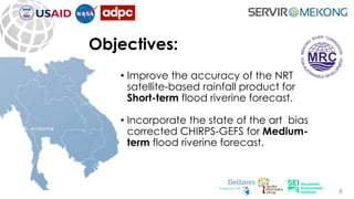 Objectives:
• Improve the accuracy of the NRT
satellite-based rainfall product for
Short-term flood riverine forecast.
• I...