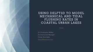 USING DELFT3D TO MODEL
MECHANICAL AND TIDAL
FLUSHING RATES IN
COASTAL URBAN LAKES
chrisw@covey.com.au
 