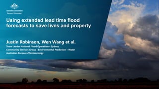 Using extended lead time flood
forecasts to save lives and property
Justin Robinson, Wen Wang et al.
Team Leader National Flood Operations- Sydney
Community Services Group | Environmental Prediction – Water
Australian Bureau of Meteorology
 