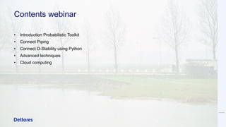 Contents webinar
• Introduction Probabilistic Toolkit
• Connect Piping
• Connect D-Stability using Python
• Advanced techniques
• Cloud computing
 