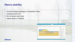 Macro-stability
• Connect D-Stability application to Probabilistic Toolkit
• Calculate phreatic line
• Run for several water levels
• Inspect results in D-Stability
 