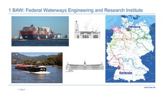 www.baw.de
|
Standorte BAW-Dienststellen
Hamburg
Karlsruhe
Page 4
1 BAW: Federal Waterways Engineering and Research Instit...