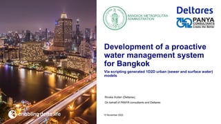Rinske Hutten (Deltares),
On behalf of PANYA consultants and Deltares
Via scripting generated 1D2D urban (sewer and surface water)
models
15 November 2022
Development of a proactive
water management system
for Bangkok
 