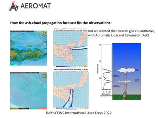 Delft-FEWS International User Days 2022
How the ash-cloud propagation forecast fits the observations:
But we wanted the re...