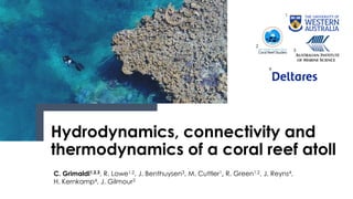 C. Grimaldi1,2,3, R. Lowe1,2, J. Benthuysen3, M. Cuttler1, R. Green1,2, J. Reyns4,
H. Kernkamp4, J. Gilmour3
Hydrodynamics, connectivity and
thermodynamics of a coral reef atoll
1
3
2
4
 