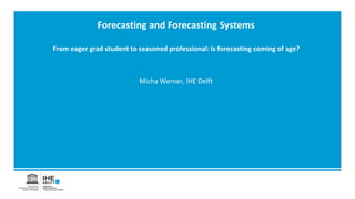Micha Werner, IHE Delft
Forecasting and Forecasting Systems
From eager grad student to seasoned professional: Is forecasting coming of age?
 