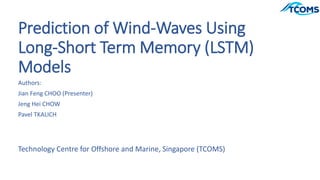 Prediction of Wind-Waves Using
Long-Short Term Memory (LSTM)
Models
Authors:
Jian Feng CHOO (Presenter)
Jeng Hei CHOW
Pavel TKALICH
Technology Centre for Offshore and Marine, Singapore (TCOMS)
 