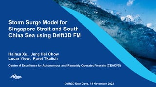 Storm Surge Model for
Singapore Strait and South
China Sea using Delft3D FM
Haihua Xu, Jeng Hei Chow
Lucas Yiew, Pavel Tkalich
Centre of Excellence for Autonomous and Remotely Operated Vessels (CEAOPS)
Delft3D User Days, 14 November 2022
 