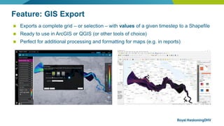 Feature: GIS Export
◼ Exports a complete grid – or selection – with values of a given timestep to a Shapefile
◼ Ready to u...