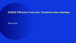 Delft3D FM Suite Front end / Graphical User Interface
Rob Prevel
 