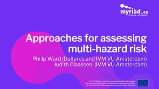 The MYRIAD-EU project has received funding from the European
Union’s Horizon 2020 research and innovation programme call H2020-
LC-CLA-2018-2019-2020 under grant agreement number 101003276
Approaches for assessing
multi-hazard risk
Philip Ward (Deltares and IVM VU Amsterdam)
Judith Claassen (IVM VU Amsterdam)
 