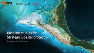 Baseline studies for
Strategic Coastal protection
Long Island, Bahamas
 