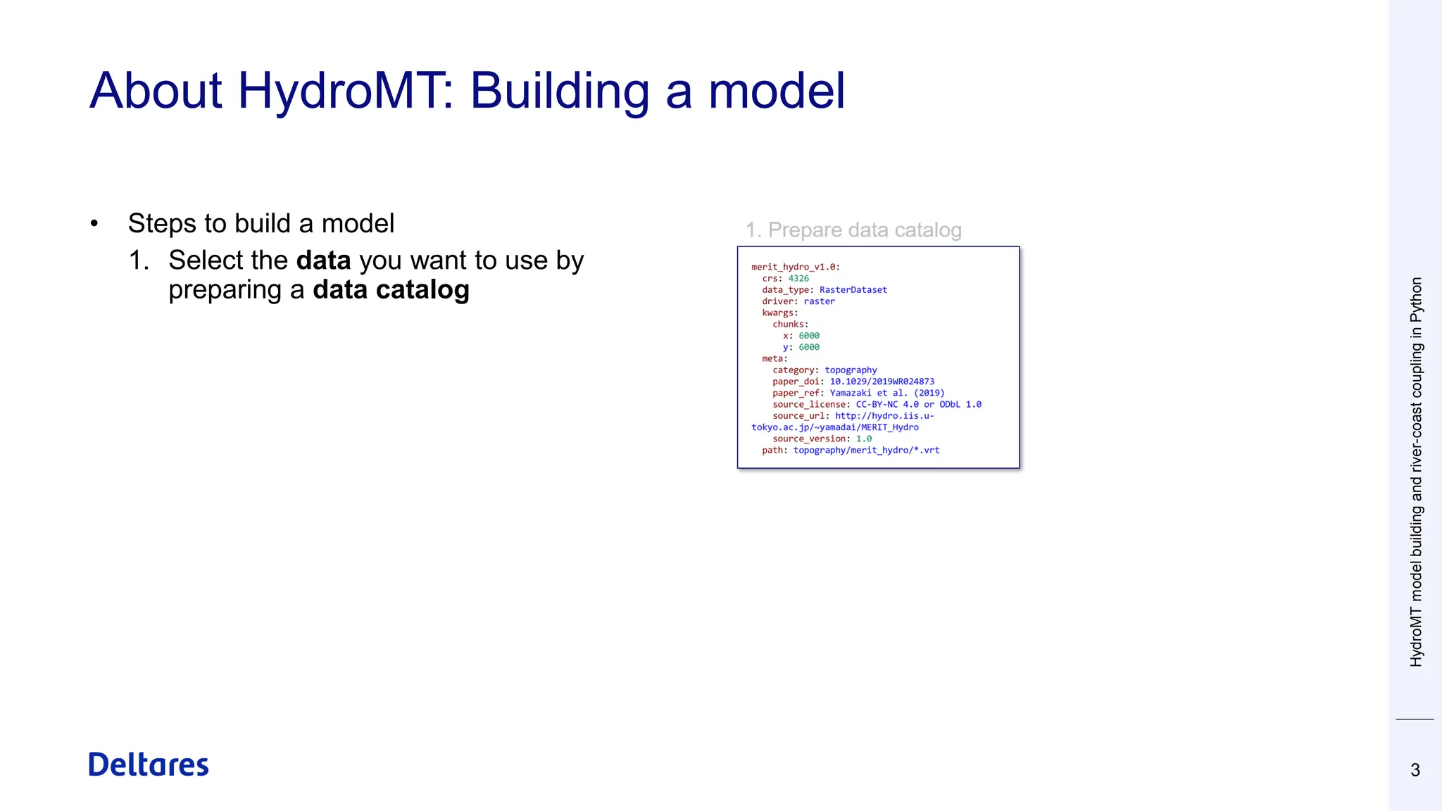 About HydroMT: Building a model
3
• Steps to build a model
1. Select the data you want to use by
preparing a data catalog
HydroMT
model
building
and
river-coast
coupling
in
Python
 