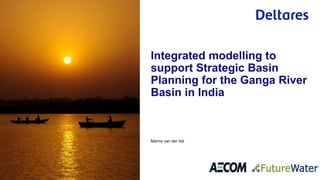 Marnix van der Vat
Integrated modelling to
support Strategic Basin
Planning for the Ganga River
Basin in India
 