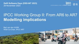 Delft Software Days (DSD-INT 2023)
29 November 2023
IPCC Working Group II: From AR6 to AR7
Modelling implications
Bart van den HURK
WGII Co-Chair, IPCC AR7
 