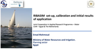 Canals Drains
RIBASIM set-up, calibration and initial results
of application
Joint Cooperation in Applied Research Programme – Water
JCAR – Egypt & The Netherlands
Emad Mahmoud
Ministry of Water Resources and Irrigation.
Planning sector
Egypt
 