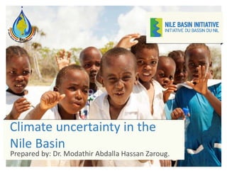 Climate uncertainty in the
Nile Basin
Prepared by: Dr. Modathir Abdalla Hassan Zaroug.
 