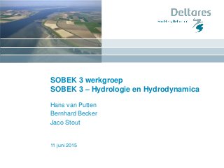11 juni 2015
SOBEK 3 werkgroep
SOBEK 3 – Hydrologie en Hydrodynamica
Hans van Putten
Bernhard Becker
Jaco Stout
 