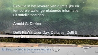Evolutie in het leveren van ruimtelijke en
temporele water gerelateerde informatie
uit satellietbeelden
Arnold G. Dekker
Delft-FEWS User Day, Deltares, Delft 5
Juni 2018
 