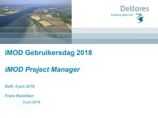 iMOD Gebruikersdag 2018
iMOD Project Manager
Delft, 5 juni 2018
Frans Roelofsen
5 juni 2018
 