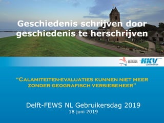 “Calamiteiten-evaluaties kunnen niet meer
zonder geografisch versiebeheer”
Delft-FEWS NL Gebruikersdag 2019
18 juni 2019
Geschiedenis schrijven door
geschiedenis te herschrijven
 