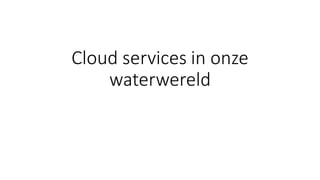 Cloud services in onze
waterwereld
 