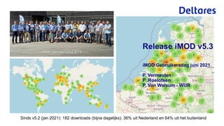 Sinds v5.2 (jan 2021): 182 downloads (bijna dagelijks); 36% uit Nederland en 64% uit het buitenland
iMOD Gebruikersdag juni 2021
P. Vermeulen
F .Roelofsen
P. Van Walsum - WUR
Release iMOD v5.3
 