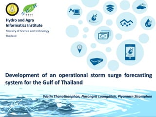 1
Hydro and Agro
Informatics Institute
Ministry of Science and Technology
Thailand
Development of an operational storm surge forecasting
system for the Gulf of Thailand
Watin Thanathanphon, Narongrit Luangdilok, Piyamarn Sisomphon
 