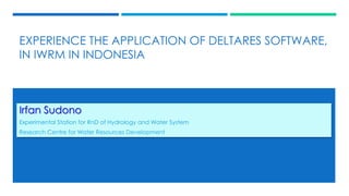 EXPERIENCE THE APPLICATION OF DELTARES SOFTWARE,
IN IWRM IN INDONESIA
Irfan Sudono
Experimental Station for RnD of Hydrology and Water System
Research Centre for Water Resources Development
 