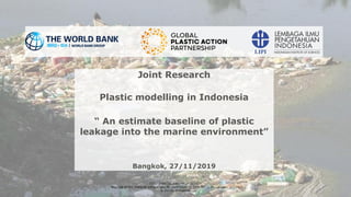 1
CONFIDENTIAL AND PROPRIETARY
Any use of this material without specific permission by SYSTEMIQ, World Bank, or LIPI
is strictly prohibited
Joint Research
Plastic modelling in Indonesia
“ An estimate baseline of plastic
leakage into the marine environment”
Bangkok, 27/11/2019
 