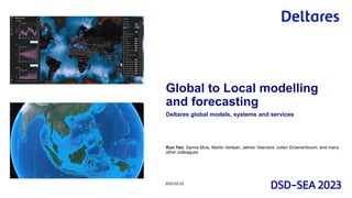 Kun Yan, Sanne Muis, Martin Verlaan, Jelmer Veenstra, Julien Groenenboom, and many
other colleagues
Deltares global models, systems and services
2023-02-22
Global to Local modelling
and forecasting
 